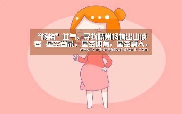 “杨梅”吐气,寻找靖州杨梅出山使者-星空登录,星空体育,星空真人,星空电竞(图1) 星空登录,星空体育,星空真人,星空电竞