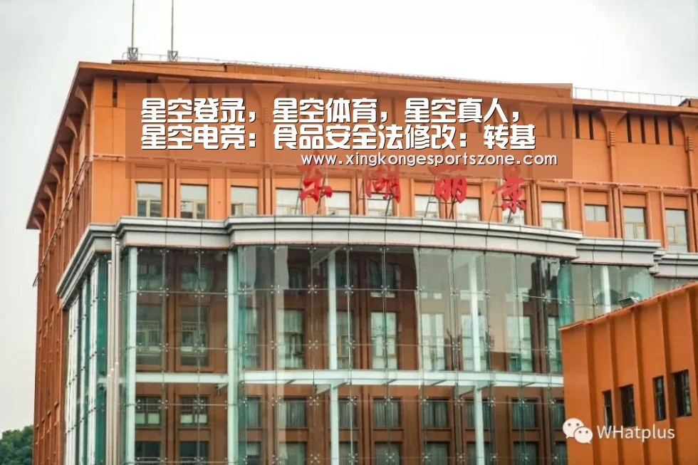 星空登录,星空体育,星空真人,星空电竞:食品安全法修改:转基因食品需标识(图3) 星空登录,星空体育,星空真人,星空电竞