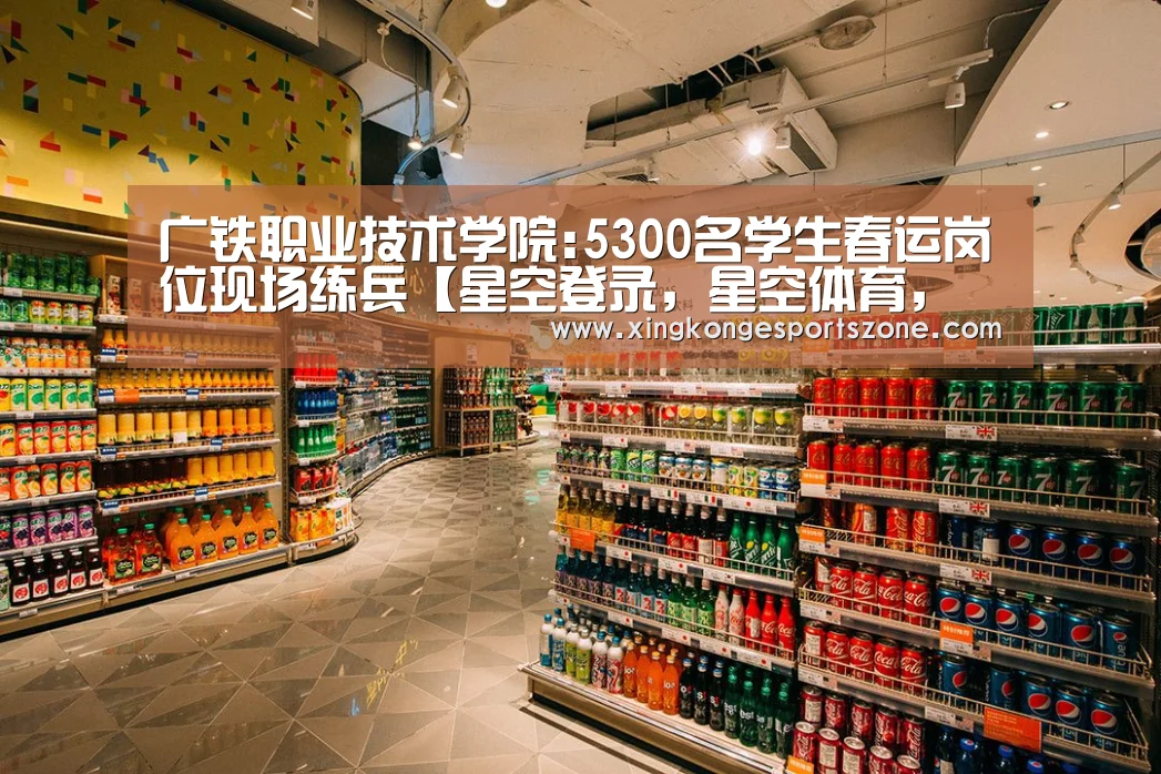 广铁职业技术学院:5300名学生春运岗位现场练兵【星空登录,星空体育,星空真人,星空电竞】(图3) 星空登录,星空体育,星空真人,星空电竞