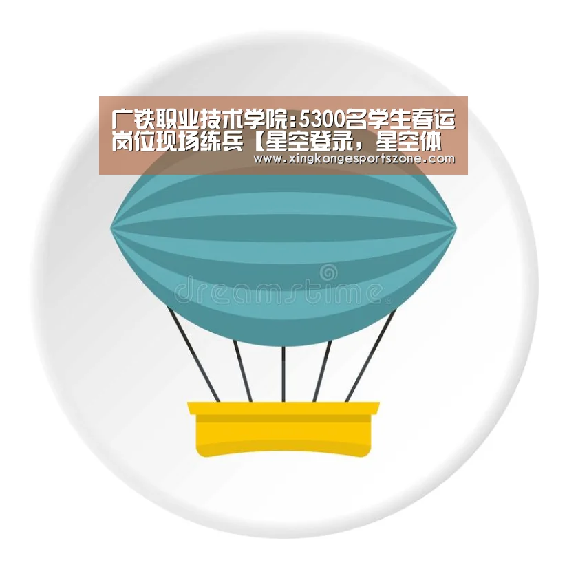 广铁职业技术学院:5300名学生春运岗位现场练兵【星空登录,星空体育,星空真人,星空电竞】(图2) 星空登录,星空体育,星空真人,星空电竞